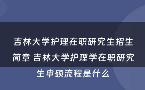 吉林大学护理在职研究生招生简章 吉林大学护理学在职研究生申硕流程是什么