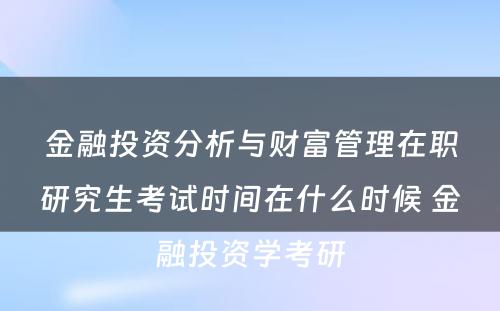 金融投资分析与财富管理在职研究生考试时间在什么时候 金融投资学考研