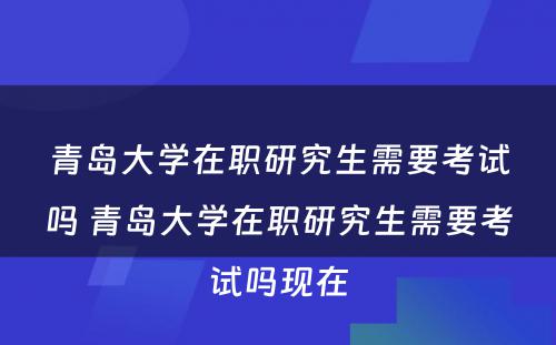 青岛大学在职研究生需要考试吗 青岛大学在职研究生需要考试吗现在