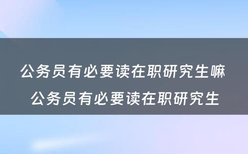 公务员有必要读在职研究生嘛 公务员有必要读在职研究生