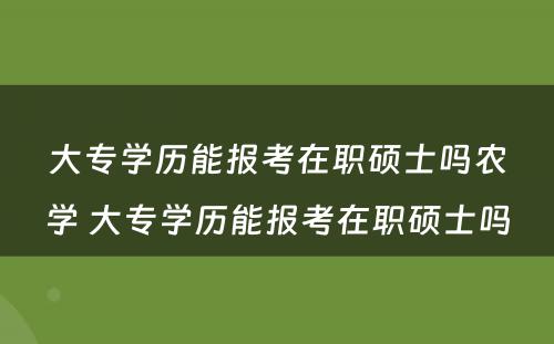 大专学历能报考在职硕士吗农学 大专学历能报考在职硕士吗