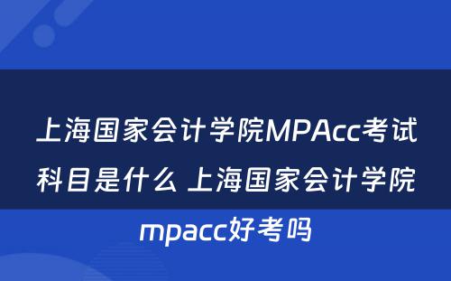 上海国家会计学院MPAcc考试科目是什么 上海国家会计学院mpacc好考吗
