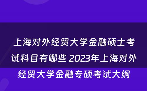 上海对外经贸大学金融硕士考试科目有哪些 2023年上海对外经贸大学金融专硕考试大纲