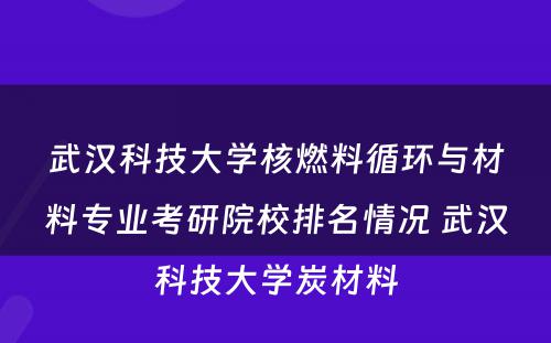 武汉科技大学核燃料循环与材料专业考研院校排名情况 武汉科技大学炭材料