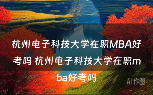 杭州电子科技大学在职MBA好考吗 杭州电子科技大学在职mba好考吗