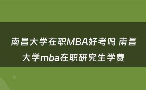 南昌大学在职MBA好考吗 南昌大学mba在职研究生学费