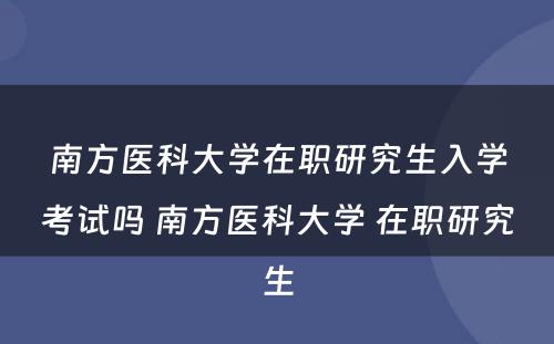 南方医科大学在职研究生入学考试吗 南方医科大学 在职研究生