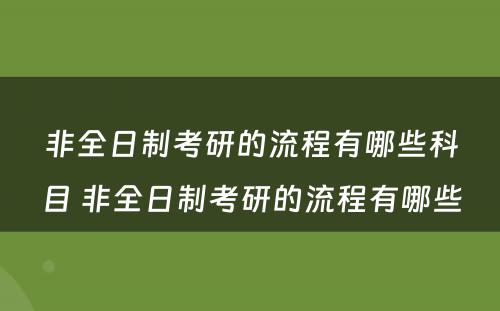 非全日制考研的流程有哪些科目 非全日制考研的流程有哪些