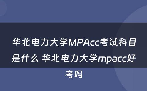 华北电力大学MPAcc考试科目是什么 华北电力大学mpacc好考吗