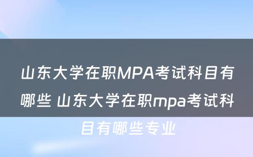 山东大学在职MPA考试科目有哪些 山东大学在职mpa考试科目有哪些专业
