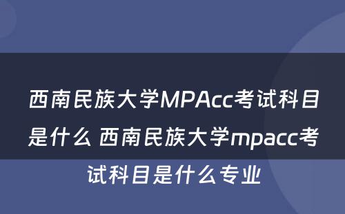 西南民族大学MPAcc考试科目是什么 西南民族大学mpacc考试科目是什么专业