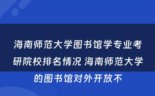 海南师范大学图书馆学专业考研院校排名情况 海南师范大学的图书馆对外开放不