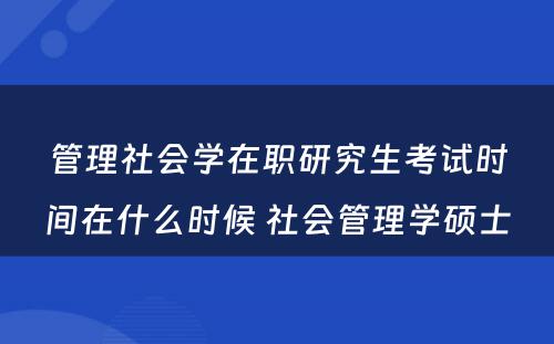 管理社会学在职研究生考试时间在什么时候 社会管理学硕士