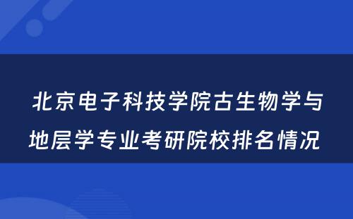 北京电子科技学院古生物学与地层学专业考研院校排名情况 