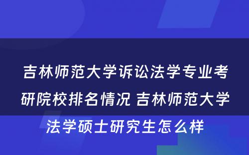 吉林师范大学诉讼法学专业考研院校排名情况 吉林师范大学法学硕士研究生怎么样