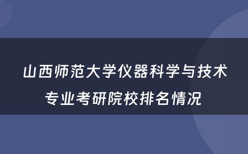 山西师范大学仪器科学与技术专业考研院校排名情况 