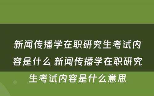 新闻传播学在职研究生考试内容是什么 新闻传播学在职研究生考试内容是什么意思