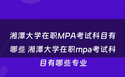 湘潭大学在职MPA考试科目有哪些 湘潭大学在职mpa考试科目有哪些专业