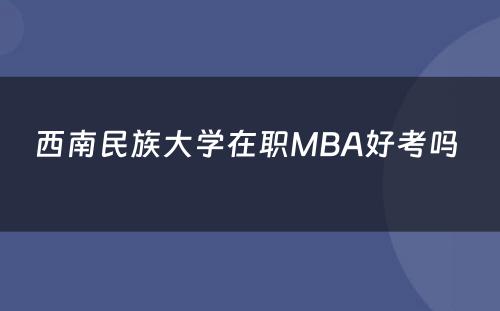 西南民族大学在职MBA好考吗 