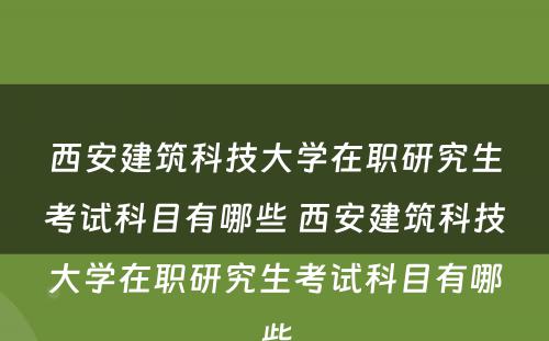 西安建筑科技大学在职研究生考试科目有哪些 西安建筑科技大学在职研究生考试科目有哪些