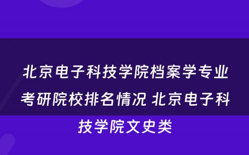 北京电子科技学院档案学专业考研院校排名情况 北京电子科技学院文史类