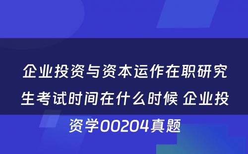 企业投资与资本运作在职研究生考试时间在什么时候 企业投资学00204真题