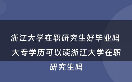 浙江大学在职研究生好毕业吗 大专学历可以读浙江大学在职研究生吗