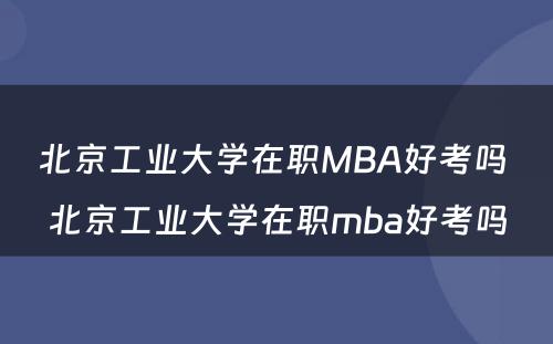 北京工业大学在职MBA好考吗 北京工业大学在职mba好考吗