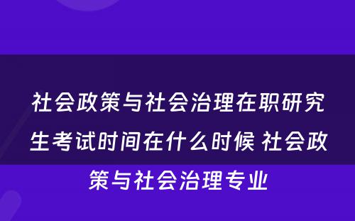 社会政策与社会治理在职研究生考试时间在什么时候 社会政策与社会治理专业