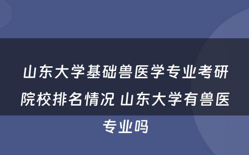 山东大学基础兽医学专业考研院校排名情况 山东大学有兽医专业吗