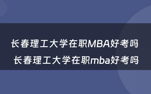 长春理工大学在职MBA好考吗 长春理工大学在职mba好考吗