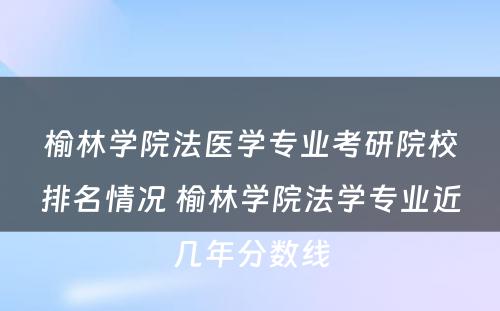 榆林学院法医学专业考研院校排名情况 榆林学院法学专业近几年分数线