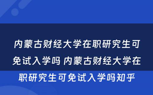 内蒙古财经大学在职研究生可免试入学吗 内蒙古财经大学在职研究生可免试入学吗知乎