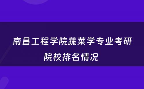 南昌工程学院蔬菜学专业考研院校排名情况 