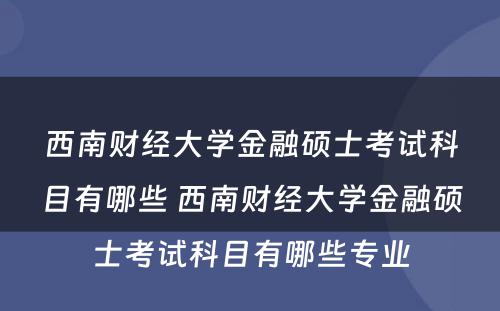 西南财经大学金融硕士考试科目有哪些 西南财经大学金融硕士考试科目有哪些专业