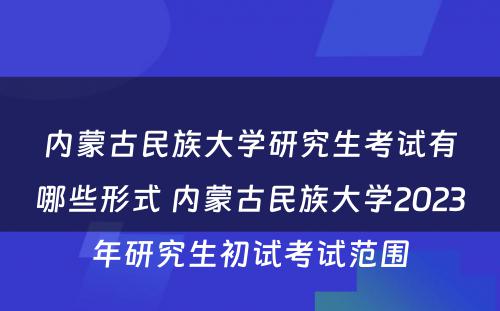 内蒙古民族大学研究生考试有哪些形式 内蒙古民族大学2023年研究生初试考试范围