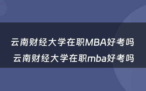 云南财经大学在职MBA好考吗 云南财经大学在职mba好考吗