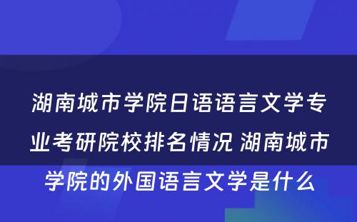 湖南城市学院日语语言文学专业考研院校排名情况 湖南城市学院的外国语言文学是什么