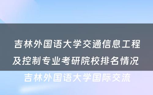 吉林外国语大学交通信息工程及控制专业考研院校排名情况 吉林外国语大学国际交流