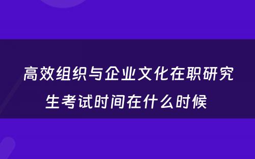 高效组织与企业文化在职研究生考试时间在什么时候 