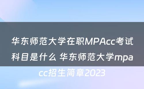 华东师范大学在职MPAcc考试科目是什么 华东师范大学mpacc招生简章2023