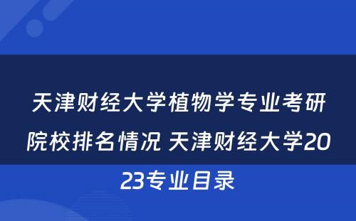 天津财经大学植物学专业考研院校排名情况 天津财经大学2023专业目录