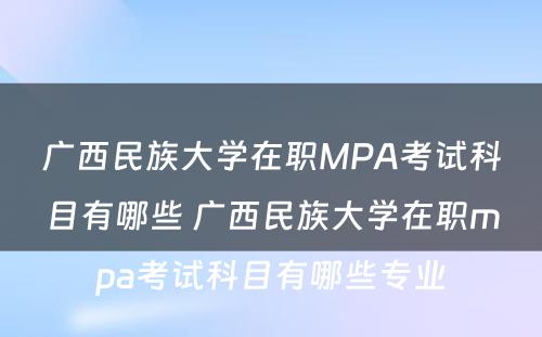 广西民族大学在职MPA考试科目有哪些 广西民族大学在职mpa考试科目有哪些专业