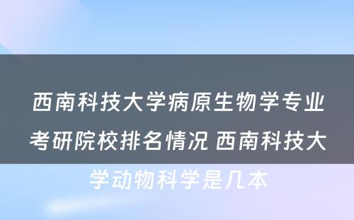 西南科技大学病原生物学专业考研院校排名情况 西南科技大学动物科学是几本