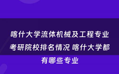 喀什大学流体机械及工程专业考研院校排名情况 喀什大学都有哪些专业