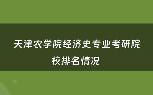 天津农学院经济史专业考研院校排名情况 