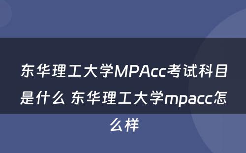 东华理工大学MPAcc考试科目是什么 东华理工大学mpacc怎么样