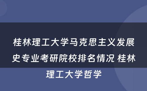 桂林理工大学马克思主义发展史专业考研院校排名情况 桂林理工大学哲学