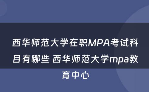 西华师范大学在职MPA考试科目有哪些 西华师范大学mpa教育中心