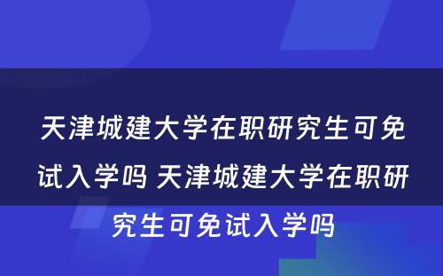 天津城建大学在职研究生可免试入学吗 天津城建大学在职研究生可免试入学吗